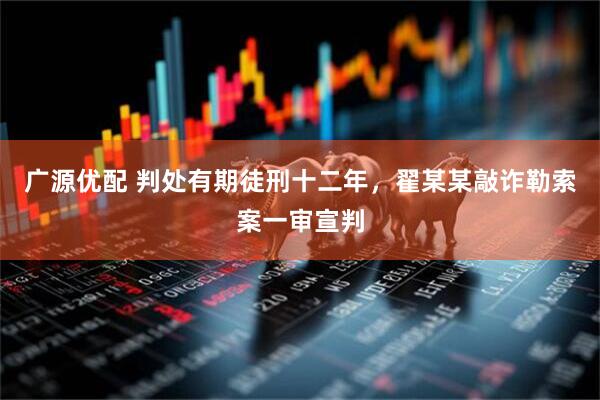 广源优配 判处有期徒刑十二年，翟某某敲诈勒索案一审宣判