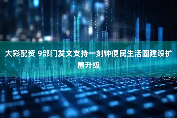 大彩配资 9部门发文支持一刻钟便民生活圈建设扩围升级