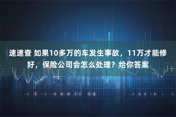 速速查 如果10多万的车发生事故，11万才能修好，保险公司会怎么处理？给你答案