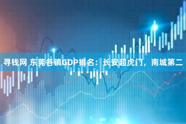 寻钱网 东莞各镇GDP排名：长安超虎门，南城第二