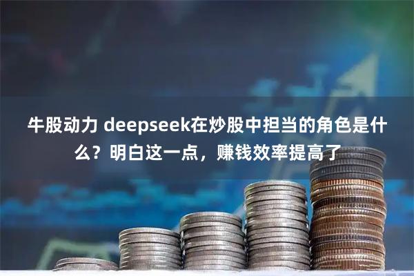 牛股动力 deepseek在炒股中担当的角色是什么？明白这一点，赚钱效率提高了