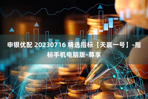 申银优配 20230716 精选指标【天赢一号】-指标手机电脑版-尊享
