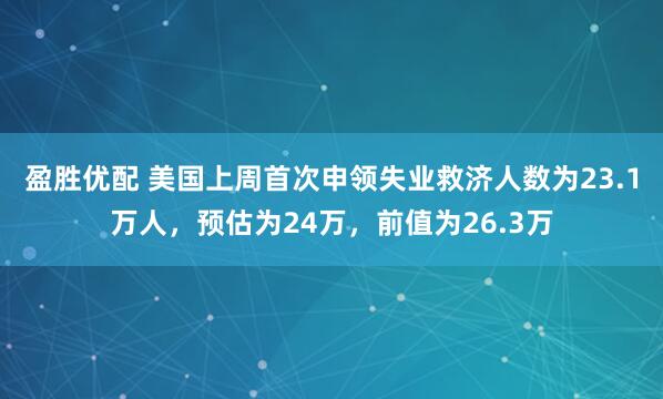 盈胜优配 美国上周首次申领失业救济人数为23.1万人，预估为24万，前值为26.3万