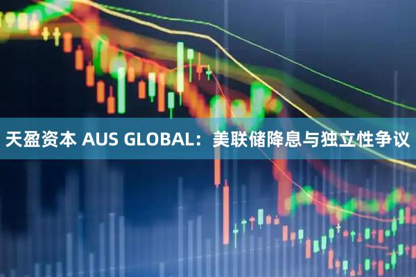 天盈资本 AUS GLOBAL：美联储降息与独立性争议