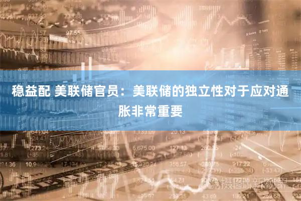 稳益配 美联储官员：美联储的独立性对于应对通胀非常重要