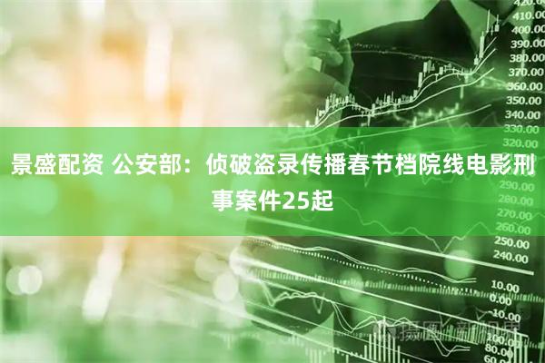 景盛配资 公安部：侦破盗录传播春节档院线电影刑事案件25起