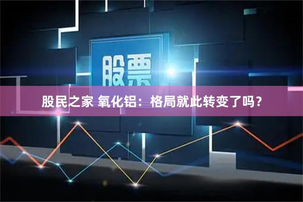 股民之家 氧化铝：格局就此转变了吗？