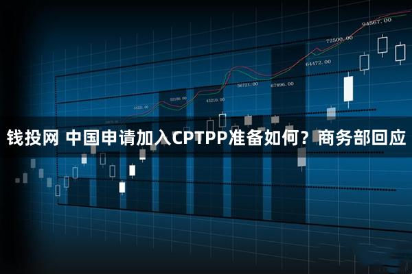 钱投网 中国申请加入CPTPP准备如何？商务部回应