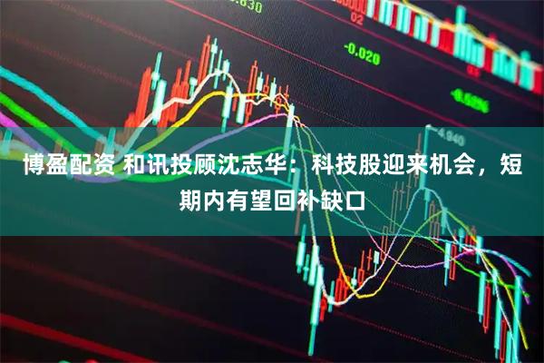 博盈配资 和讯投顾沈志华：科技股迎来机会，短期内有望回补缺口