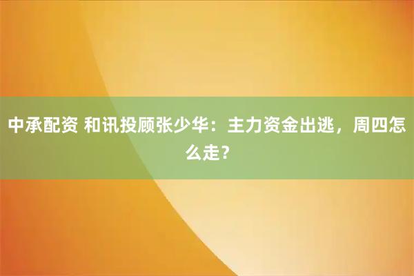 中承配资 和讯投顾张少华：主力资金出逃，周四怎么走？