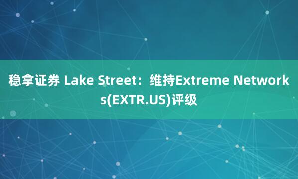 稳拿证券 Lake Street：维持Extreme Networks(EXTR.US)评级