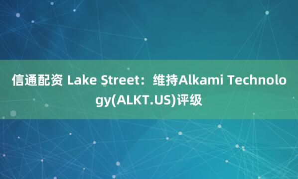信通配资 Lake Street：维持Alkami Technology(ALKT.US)评级