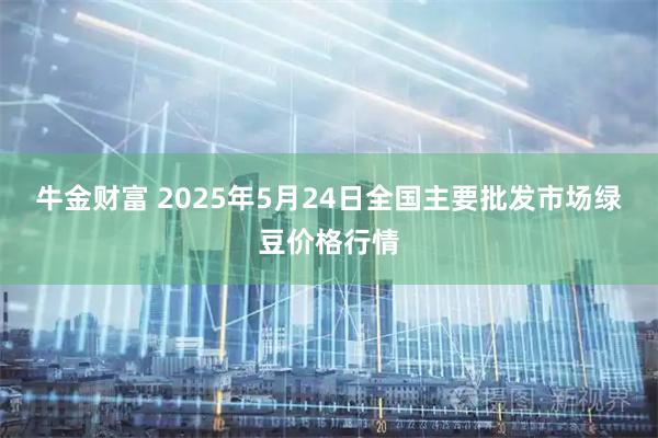 牛金财富 2025年5月24日全国主要批发市场绿豆价格行情