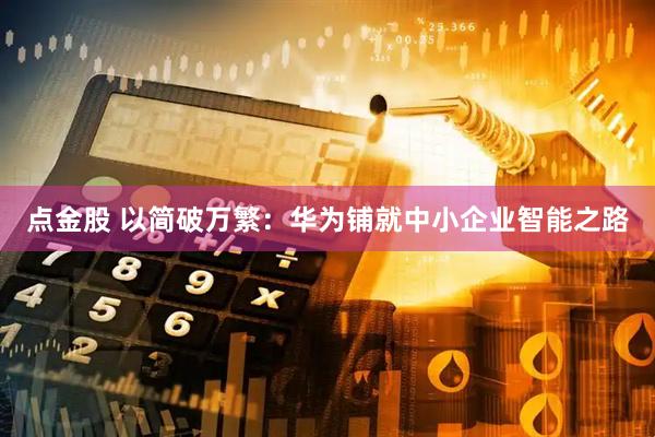点金股 以简破万繁：华为铺就中小企业智能之路