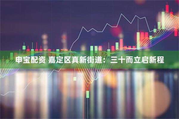 申宝配资 嘉定区真新街道：三十而立启新程