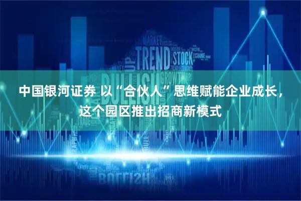 中国银河证券 以“合伙人”思维赋能企业成长，这个园区推出招商新模式