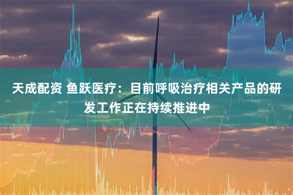 天成配资 鱼跃医疗：目前呼吸治疗相关产品的研发工作正在持续推进中