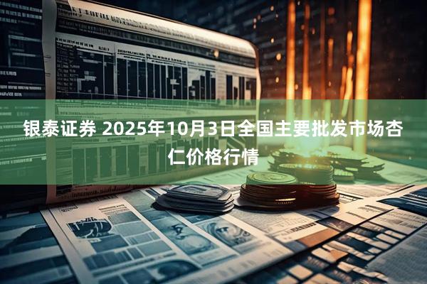 银泰证券 2025年10月3日全国主要批发市场杏仁价格行情