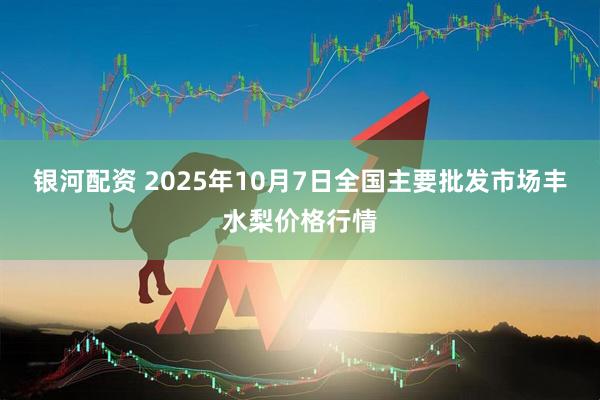 银河配资 2025年10月7日全国主要批发市场丰水梨价格行情