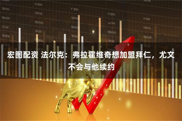 宏图配资 法尔克：弗拉霍维奇想加盟拜仁，尤文不会与他续约