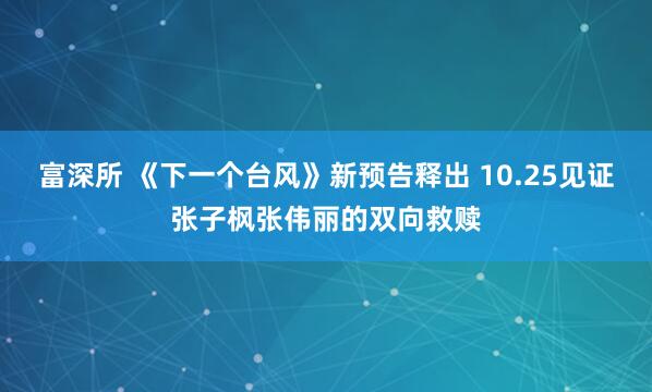 富深所 《下一个台风》新预告释出 10.25见证张子枫张伟丽的双向救赎