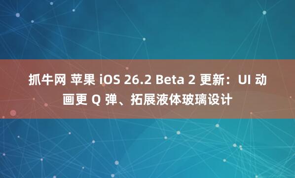 抓牛网 苹果 iOS 26.2 Beta 2 更新:UI 动画更 Q 弹、拓展液体玻璃设计