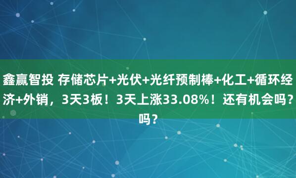 鑫赢智投 存储芯片+光伏+光纤预制棒+化工+循环经济+外销，3天3板！3天上涨33.08%！还有机会吗？