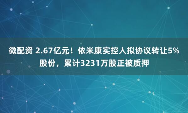 微配资 2.67亿元！依米康实控人拟协议转让5%股份，累计3231万股正被质押