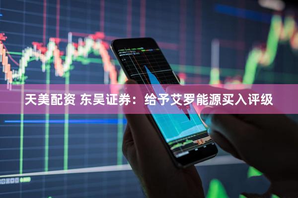 天美配资 东吴证券：给予艾罗能源买入评级