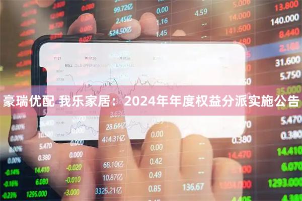 豪瑞优配 我乐家居：2024年年度权益分派实施公告