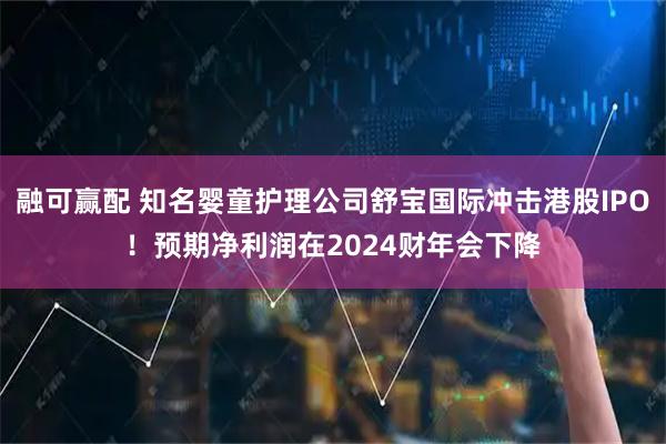 融可赢配 知名婴童护理公司舒宝国际冲击港股IPO！预期净利润在2024财年会下降