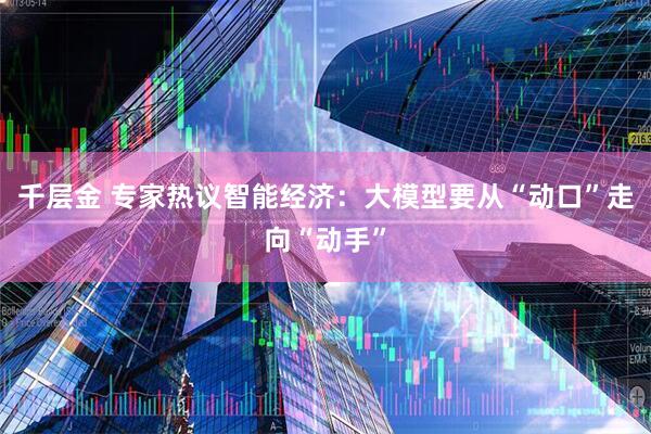 千层金 专家热议智能经济：大模型要从“动口”走向“动手”