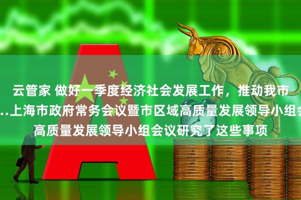 云管家 做好一季度经济社会发展工作，推动我市区域高质量发展……上海市政府常务会议暨市区域高质量发展领导小组会议研究了这些事项