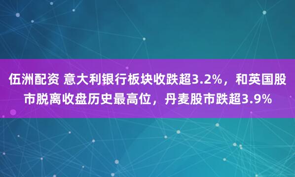 伍洲配资 意大利银行板块收跌超3.2%，和英国股市脱离收盘历史最高位，丹麦股市跌超3.9%