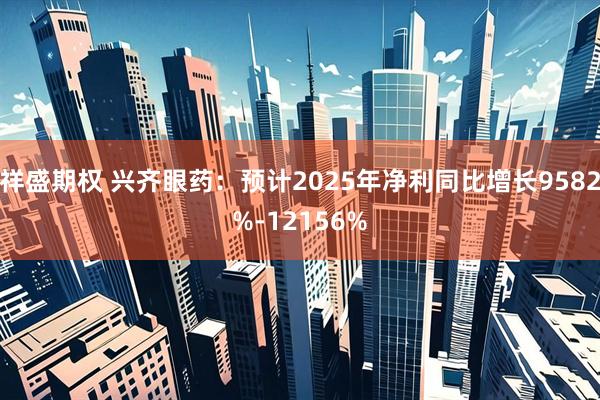 祥盛期权 兴齐眼药：预计2025年净利同比增长9582%-12156%