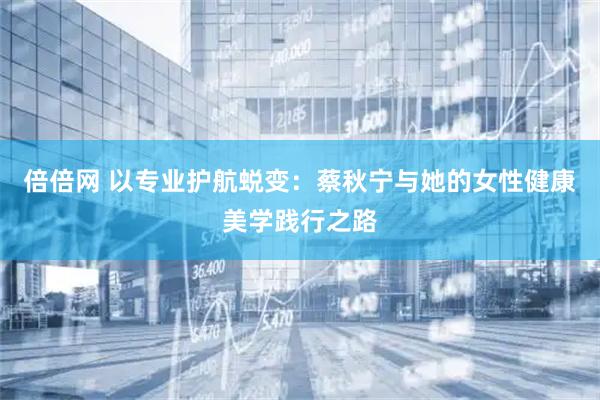 倍倍网 以专业护航蜕变：蔡秋宁与她的女性健康美学践行之路