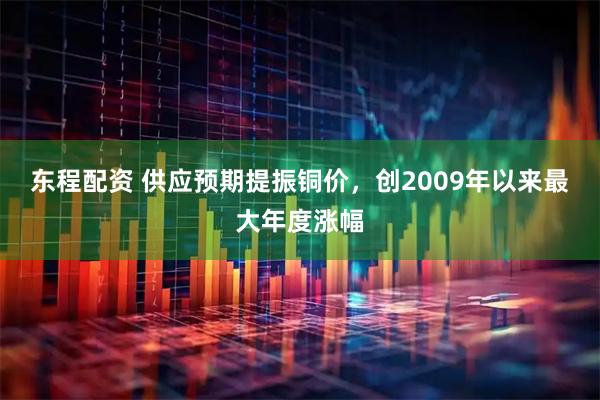 东程配资 供应预期提振铜价，创2009年以来最大年度涨幅