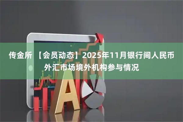 传金所 【会员动态】2025年11月银行间人民币外汇市场境外机构参与情况