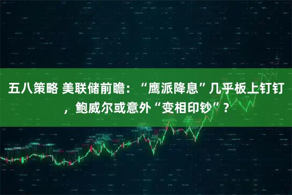 五八策略 美联储前瞻：“鹰派降息”几乎板上钉钉，鲍威尔或意外“变相印钞”？