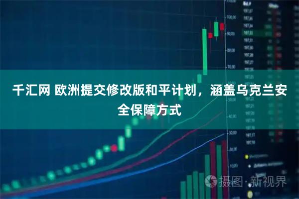 千汇网 欧洲提交修改版和平计划，涵盖乌克兰安全保障方式