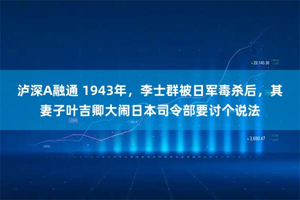 泸深A融通 1943年，李士群被日军毒杀后，其妻子叶吉卿大闹日本司令部要讨个说法