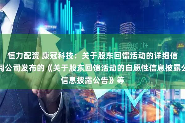 恒力配资 康冠科技：关于股东回馈活动的详细信息请参阅公司发布的《关于股东回馈活动的自愿性信息披露公告》等
