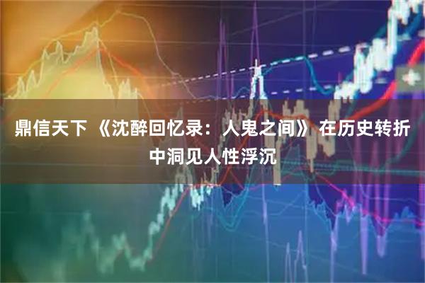 鼎信天下 《沈醉回忆录：人鬼之间》 在历史转折中洞见人性浮沉