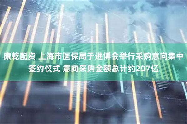 康乾配资 上海市医保局于进博会举行采购意向集中签约仪式 意向采购金额总计约207亿