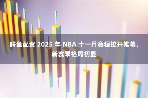 鳄鱼配资 2025 年 NBA 十一月赛程拉开帷幕，新赛季格局初显
