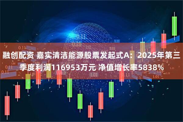 融创配资 嘉实清洁能源股票发起式A：2025年第三季度利润116953万元 净值增长率5838%