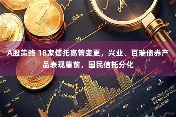 A股策略 18家信托高管变更，兴业、百瑞债券产品表现靠前，国民信托分化