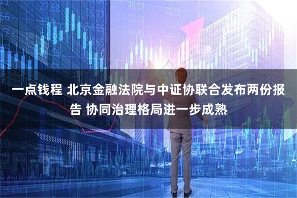 一点钱程 北京金融法院与中证协联合发布两份报告 协同治理格局进一步成熟