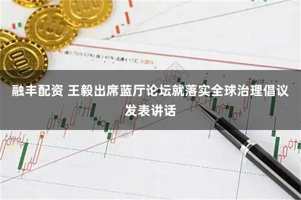 融丰配资 王毅出席蓝厅论坛就落实全球治理倡议发表讲话