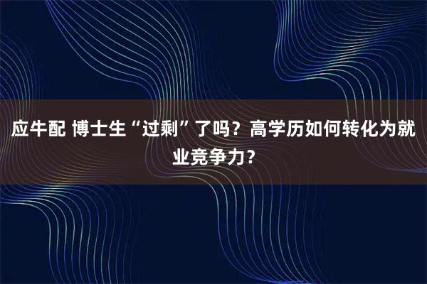 应牛配 博士生“过剩”了吗？高学历如何转化为就业竞争力？